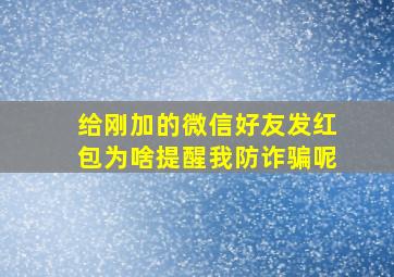 给刚加的微信好友发红包为啥提醒我防诈骗呢