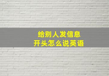 给别人发信息开头怎么说英语