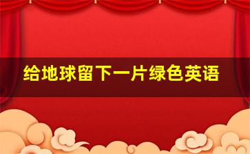 给地球留下一片绿色英语