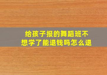 给孩子报的舞蹈班不想学了能退钱吗怎么退