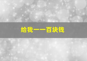 给我一一百块钱