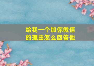 给我一个加你微信的理由怎么回答他