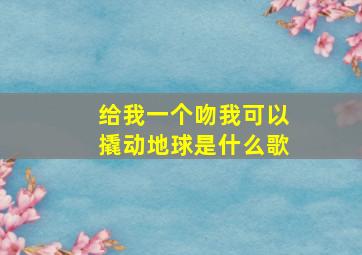 给我一个吻我可以撬动地球是什么歌