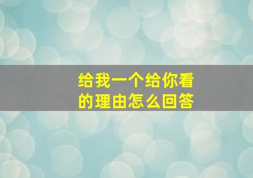 给我一个给你看的理由怎么回答