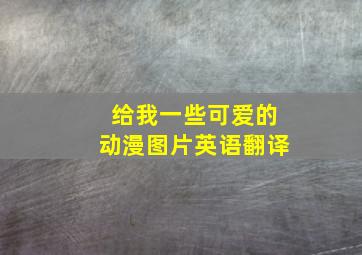 给我一些可爱的动漫图片英语翻译