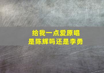 给我一点爱原唱是陈辉吗还是李勇