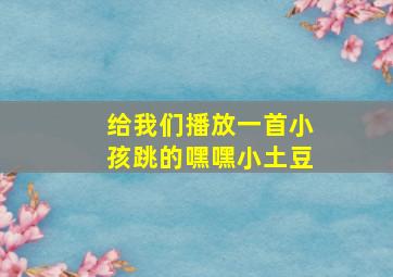 给我们播放一首小孩跳的嘿嘿小土豆