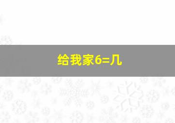 给我家6=几