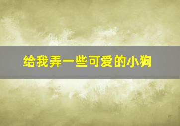 给我弄一些可爱的小狗