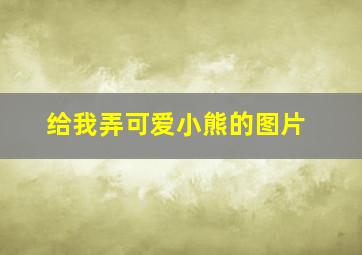 给我弄可爱小熊的图片