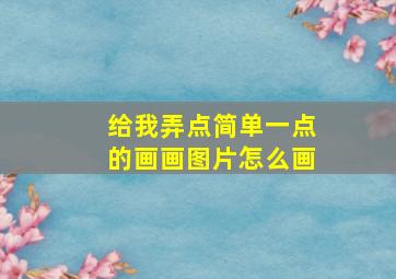 给我弄点简单一点的画画图片怎么画