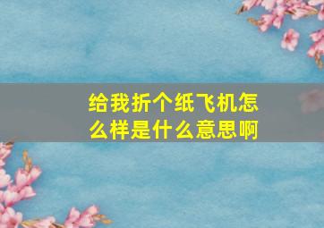 给我折个纸飞机怎么样是什么意思啊