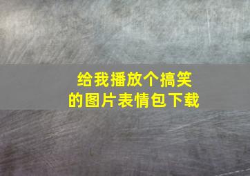 给我播放个搞笑的图片表情包下载