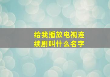 给我播放电视连续剧叫什么名字