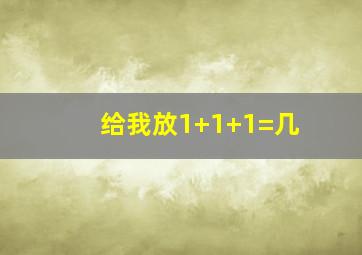 给我放1+1+1=几