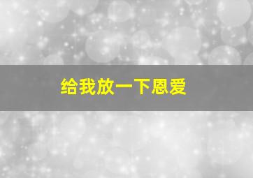 给我放一下恩爱