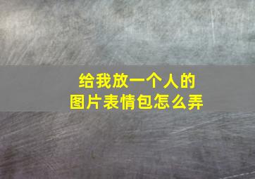 给我放一个人的图片表情包怎么弄