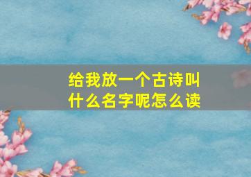 给我放一个古诗叫什么名字呢怎么读