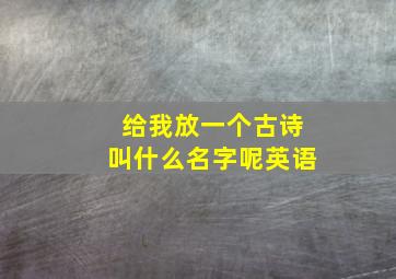 给我放一个古诗叫什么名字呢英语