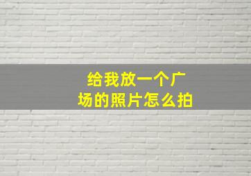 给我放一个广场的照片怎么拍