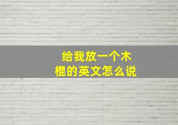 给我放一个木棍的英文怎么说