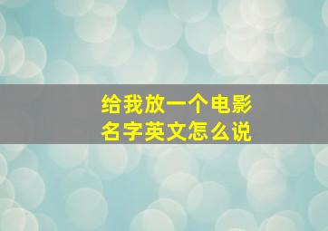 给我放一个电影名字英文怎么说