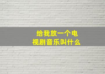 给我放一个电视剧音乐叫什么