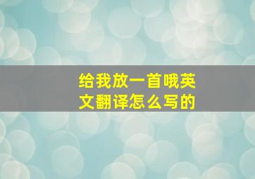 给我放一首哦英文翻译怎么写的