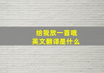 给我放一首哦英文翻译是什么