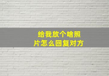 给我放个啥照片怎么回复对方