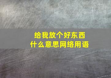 给我放个好东西什么意思网络用语