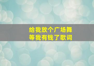 给我放个广场舞等我有钱了歌词