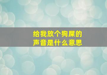 给我放个狗屎的声音是什么意思