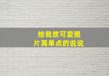 给我放可爱图片简单点的说说