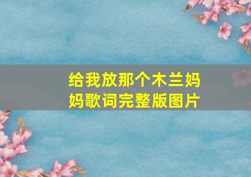 给我放那个木兰妈妈歌词完整版图片