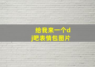 给我来一个dj吧表情包图片