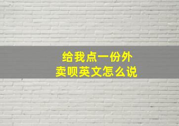 给我点一份外卖呗英文怎么说