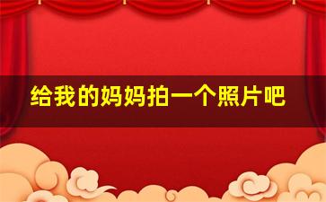 给我的妈妈拍一个照片吧