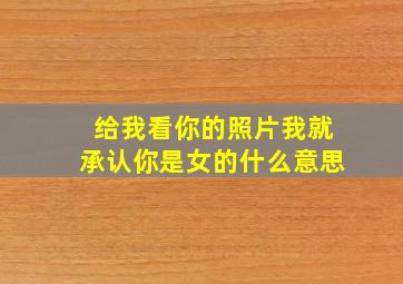 给我看你的照片我就承认你是女的什么意思