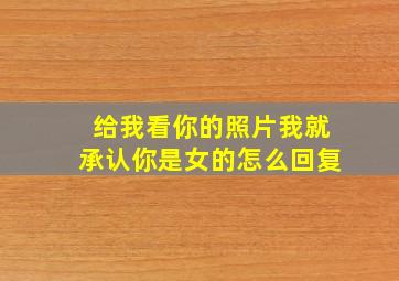 给我看你的照片我就承认你是女的怎么回复