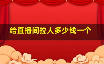 给直播间拉人多少钱一个