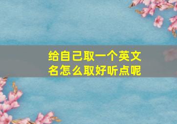 给自己取一个英文名怎么取好听点呢