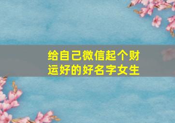 给自己微信起个财运好的好名字女生