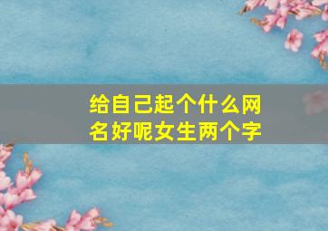 给自己起个什么网名好呢女生两个字