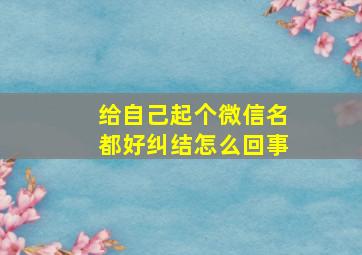 给自己起个微信名都好纠结怎么回事