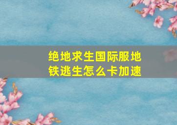 绝地求生国际服地铁逃生怎么卡加速