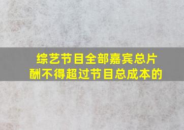 综艺节目全部嘉宾总片酬不得超过节目总成本的