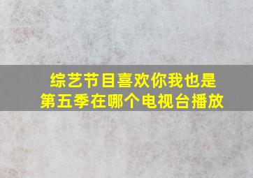 综艺节目喜欢你我也是第五季在哪个电视台播放