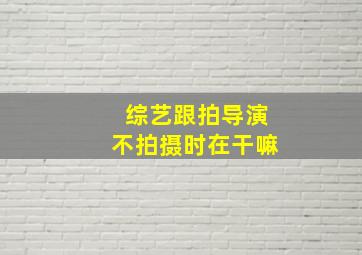 综艺跟拍导演不拍摄时在干嘛