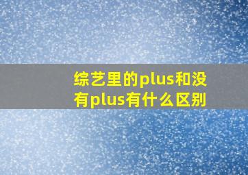 综艺里的plus和没有plus有什么区别